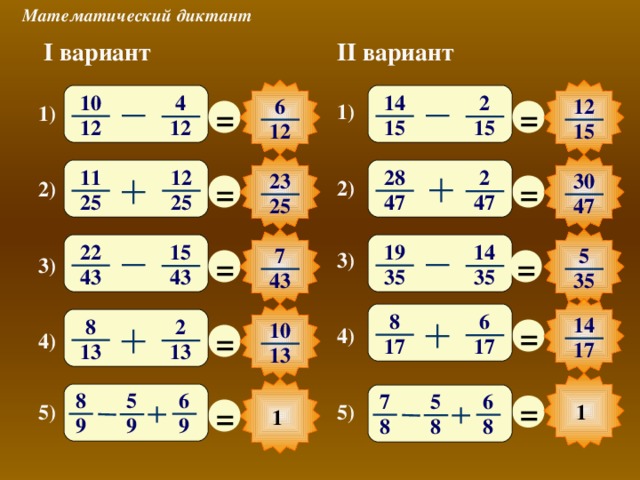 Математический диктант II вариант I вариант 14 10 2 4 12 6 = = 1) 1) 15 12 15 12 15 12 11 28 12 2 23 30 = = 2) 2) 25 25 47 47 47 25 19 22 14 15 5 7 = = 3) 3) 43 35 43 35 43 35 8 6 14 = 8 2 10 = 4) 4) 17 17 17 13 13 13 6 8 5 7 6 5 = = 1 5) 5) 1 9 9 9 8 8 8