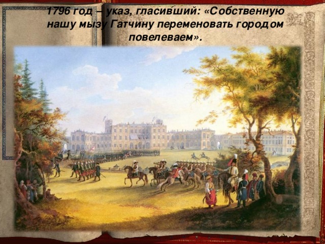 1796 год – указ, гласивший: «Собственную нашу мызу Гатчину переменовать городом повелеваем».
