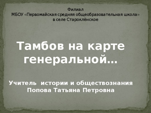 Филиал  МБОУ «Первомайская средняя общеобразовательная школа»  в селе Староклёнское Тамбов на карте генеральной…  Учитель истории и обществознания Попова Татьяна Петровна