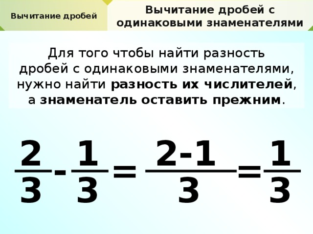 Вычитание дробей с одинаковыми знаменателями Вычитание дробей Для того чтобы найти разность дробей с одинаковыми знаменателями, нужно найти разность их числителей , а знаменатель оставить прежним . 1 2-1 1 2 - = = 3 3 3 3