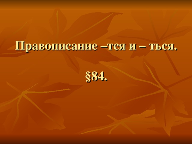 Правописание –тся и – ться.   § 84.