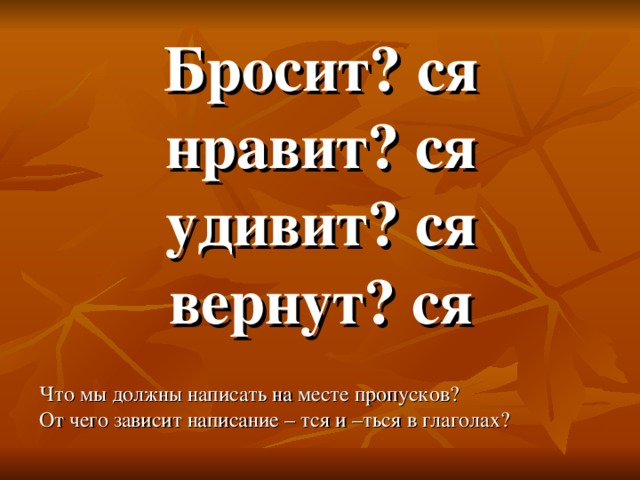 Бросит? ся нравит? ся удивит? ся вернут? ся Что мы должны написать на месте пропусков? От чего зависит написание – тся и –ться в глаголах?