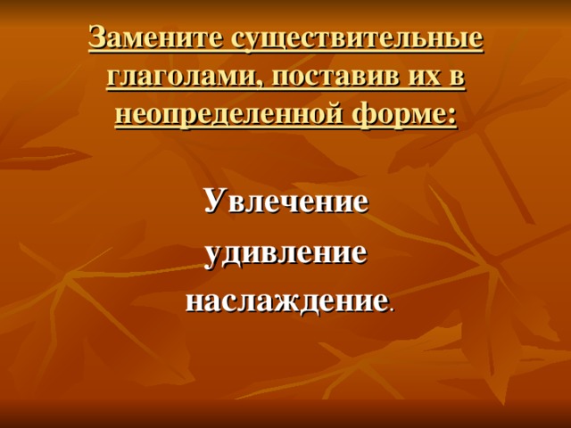 Замените существительные глаголами, поставив их в неопределенной форме:   Увлечение удивление  наслаждение