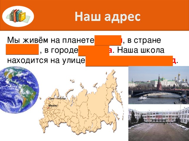 Мы живём на планете Земля , в стране Россия , в городе Москва . Наша школа находится на улице Борисовский проезд .