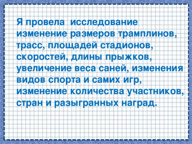 Я провела исследование изменение размеров трамплинов, трасс, площадей стадионов, скоростей, длины прыжков, увеличение веса саней, изменения видов спорта и самих игр, изменение количества участников, стран и разыгранных наград.