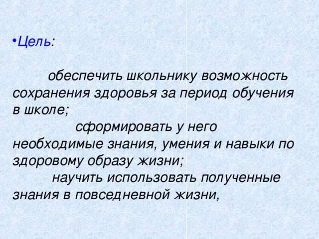 Цель :   обеспечить школьнику возможность сохранения здоровья за период обучения в школе;  сформировать у него необходимые знания, умения и навыки по здоровому образу жизни;  научить использовать полученные знания в повседневной жизни,