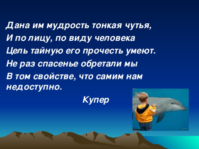 Дана им мудрость тонкая чутья, И по лицу, по виду человека Цель тайную его прочесть умеют. Не раз спасенье обретали мы В том свойстве, что самим нам недоступно.  Купер