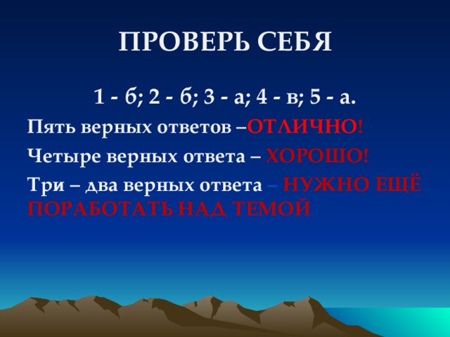 ПРОВЕРЬ СЕБЯ 1 - б; 2 - б; 3 - а; 4 - в; 5 - а. Пять верных ответов – ОТЛИЧНО ! Четыре верных ответа – ХОРОШО! Три – два верных ответа – НУЖНО ЕЩЁ ПОРАБОТАТЬ НАД ТЕМОЙ