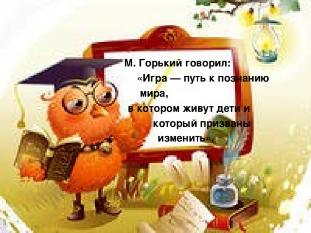 М. Горький говорил:  «Игра — путь к познанию мира,  в котором живут дети и  который призваны  изменить».