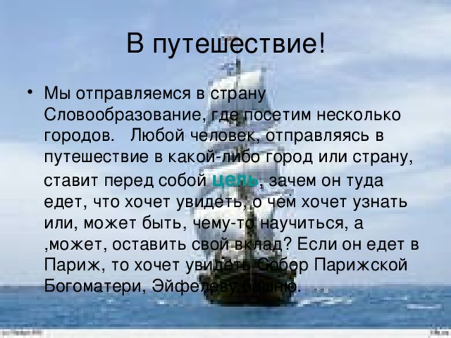 Мы отправляемся в страну Словообразование, где посетим несколько городов. Любой человек, отправляясь в путешествие в какой-либо город или страну, ставит перед собой цель , зачем он туда едет, что хочет увидеть, о чем хочет узнать или, может быть, чему-то научиться, а ,может, оставить свой вклад? Если он едет в Париж, то хочет увидеть Собор Парижской Богоматери, Эйфелеву башню.