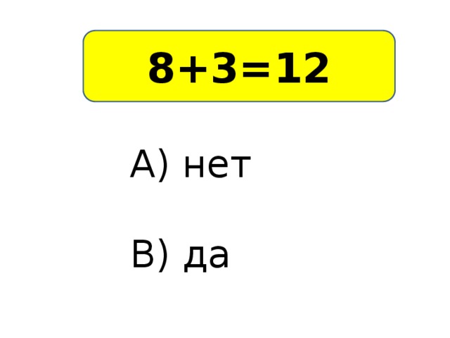 8+3=12 А) нет В) да