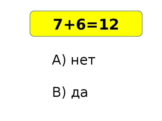 7+6=12 А) нет В) да