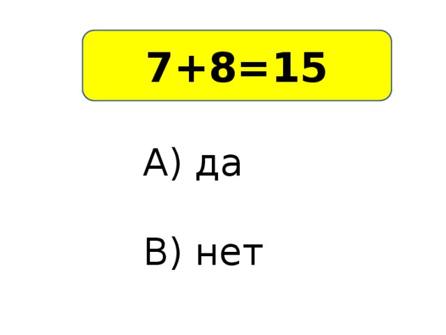 7+8=15 А) да В) нет
