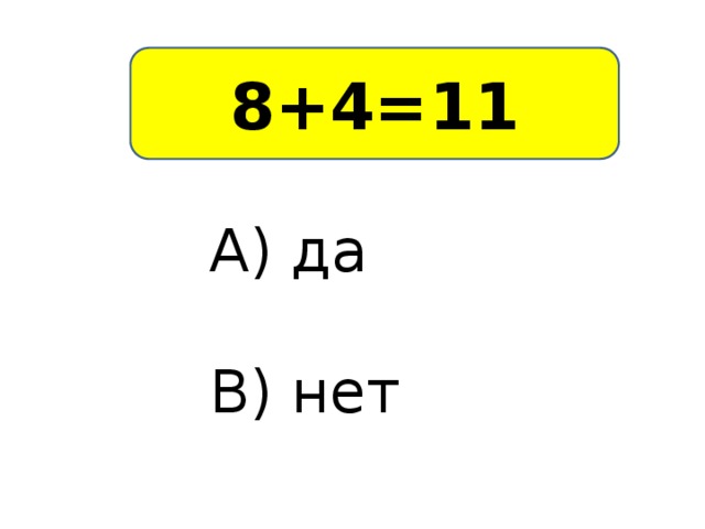 8+4=11 А) да В) нет