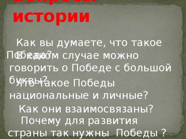 Вопросы истории   Как вы думаете, что такое Победа?  В каком случае можно говорить о Победе с большой буквы?  Что такое Победы национальные и личные?  Как они взаимосвязаны?  Почему для развития страны так нужны Победы ?