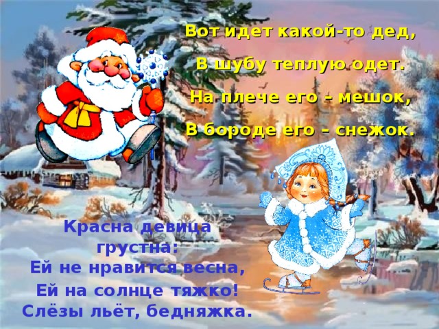 Вот идет какой-то дед, В шубу теплую одет. На плече его – мешок, В бороде его – снежок. Красна девица грустна: Ей не нравится весна, Ей на солнце  тяжко! Слёзы льёт, бедняжка.