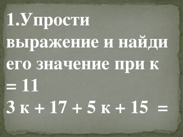 1.Упрости выражение и найди его значение при к = 11 3 к + 17 + 5 к + 15 =