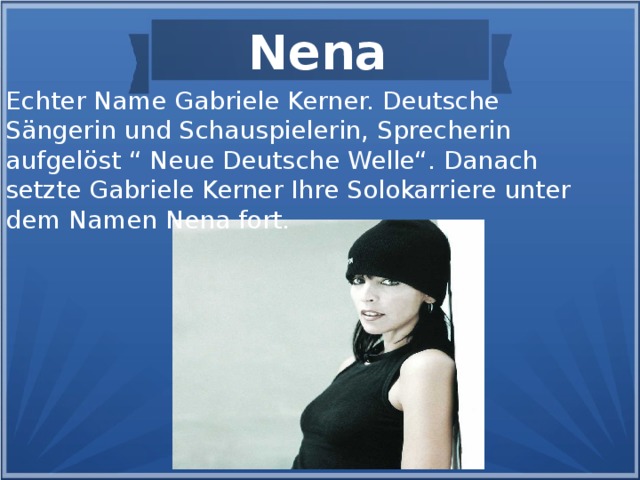 Nena Echter Name Gabriele Kerner. Deutsche Sängerin und Schauspielerin, Sprecherin aufgelöst “ Neue Deutsche Welle“. Danach setzte Gabriele Kerner Ihre Solokarriere unter dem Namen Nena fort.
