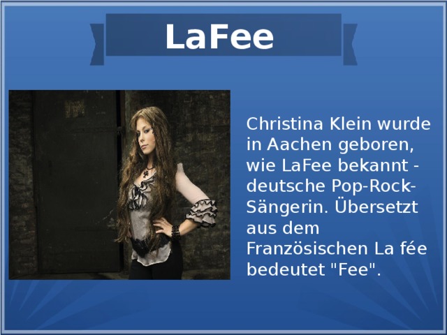 LaFee Christina Klein wurde in Aachen geboren, wie LaFee bekannt - deutsche Pop-Rock-Sängerin. Übersetzt aus dem Französischen La fée bedeutet 