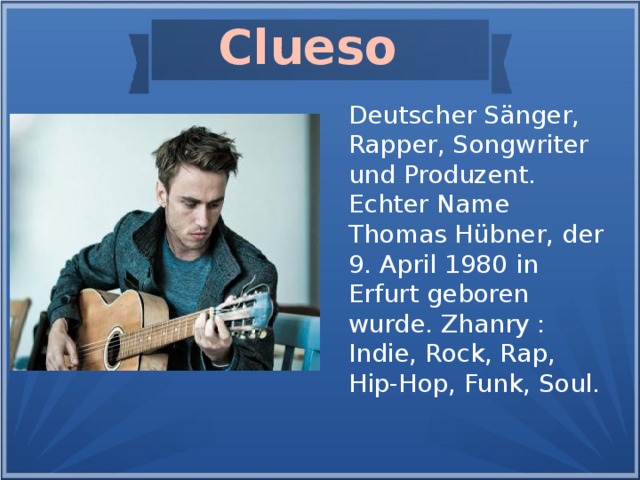 Clueso Deutscher Sänger, Rapper, Songwriter und Produzent. Echter Name Thomas Hübner, der 9. April 1980 in Erfurt geboren wurde. Zhanry : Indie, Rock, Rap, Hip-Hop, Funk, Soul.