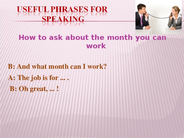 How to ask about the month you can work B: And what month can I work? A: The job is for ... .  B: Oh great, ... !
