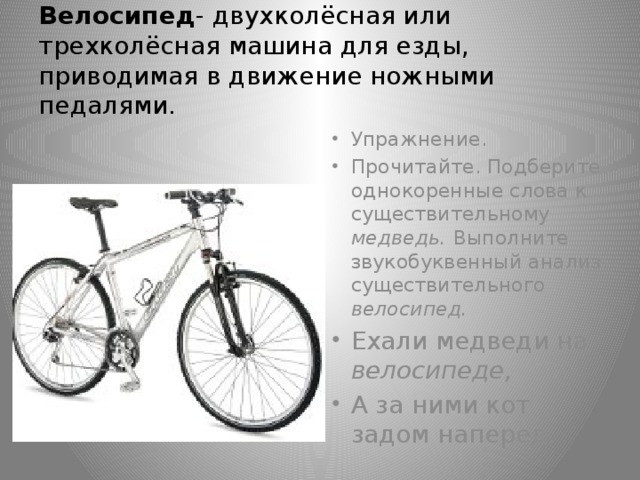 Велосипед - двухколёсная или трехколёсная машина для езды, приводимая в движение ножными педалями.