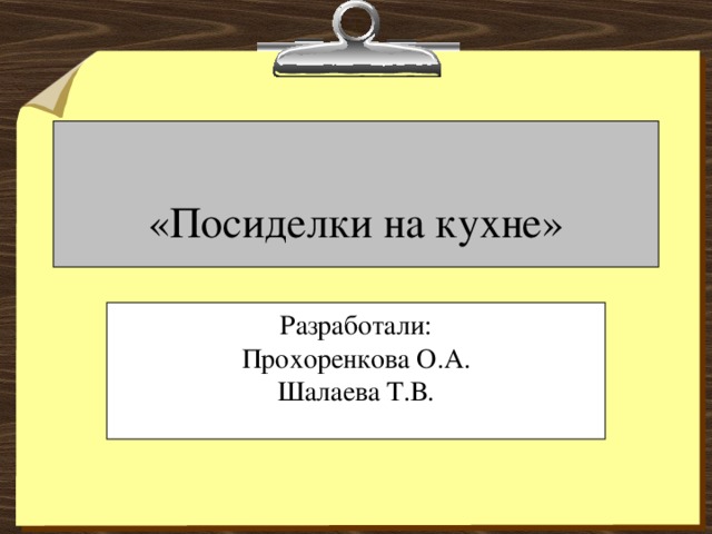 «Посиделки на кухне» Разработали: Прохоренкова О.А. Шалаева Т.В.