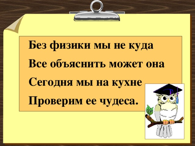 Без физики мы не куда  Все объяснить может она  Сегодня мы на кухне  Проверим ее чудеса.