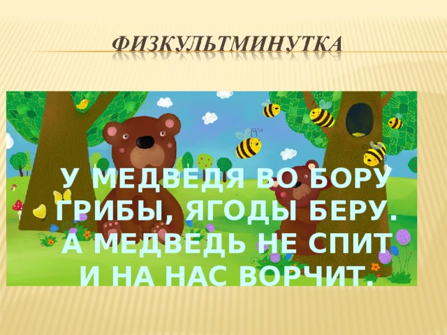 У МЕДВЕДЯ ВО БОРУ ГРИБЫ, ЯГОДЫ БЕРУ. А МЕДВЕДЬ НЕ СПИТ И НА НАС ВОРЧИТ.