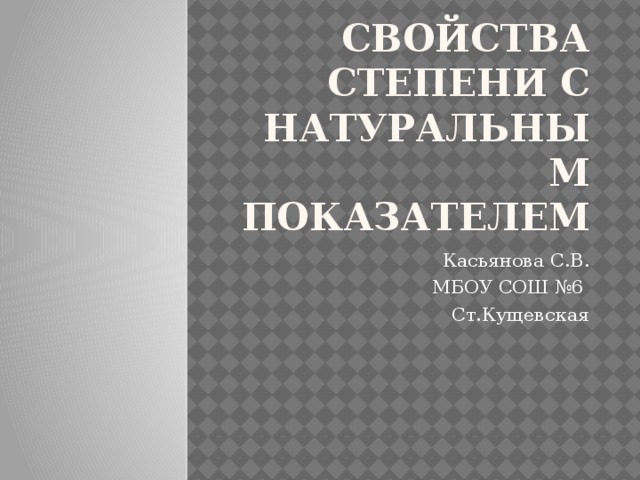 Свойства степени с натуральным показателем Касьянова С.В. МБОУ СОШ №6 Ст.Кущевская