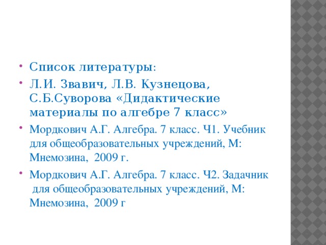 Список литературы: Л.И. Звавич, Л.В. Кузнецова, С.Б.Суворова «Дидактические материалы по алгебре 7 класс» Мордкович А.Г. Алгебра. 7 класс. Ч1. Учебник для общеобразовательных учреждений, М: Мнемозина, 2009 г. Мордкович А.Г. Алгебра. 7 класс. Ч2. Задачник для общеобразовательных учреждений, М: Мнемозина, 2009 г