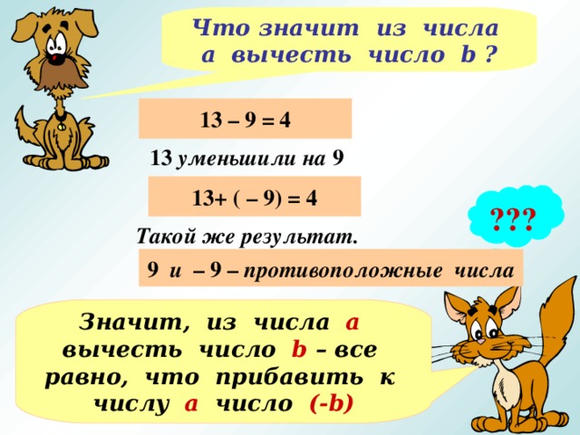 Что значит из числа а вычесть число b ? 13 – 9 = 4 13 уменьшили на 9 13+ ( – 9) = 4 ??? Такой же результат. 9 и – 9 – противоположные числа Значит, из числа а вычесть число b – все равно, что прибавить к числу а число (- b )