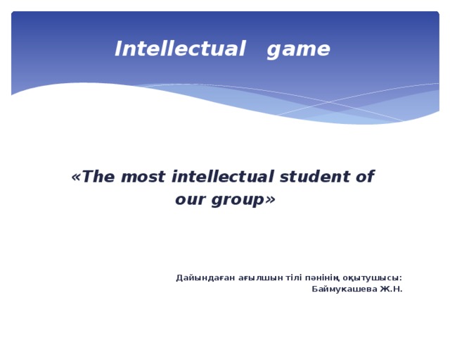 Intellectual game      «The most intellectual student of our group»                     Дайындаған ағылшын тілі пәнінің оқытушыcы: Баймукашева Ж.Н.