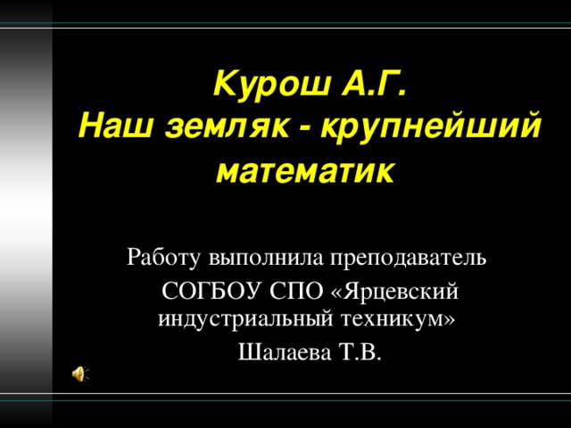 Курош А.Г.  Наш земляк - крупнейший математик    Работу выполнила преподаватель СОГБОУ СПО «Ярцевский индустриальный техникум» Шалаева Т.В.