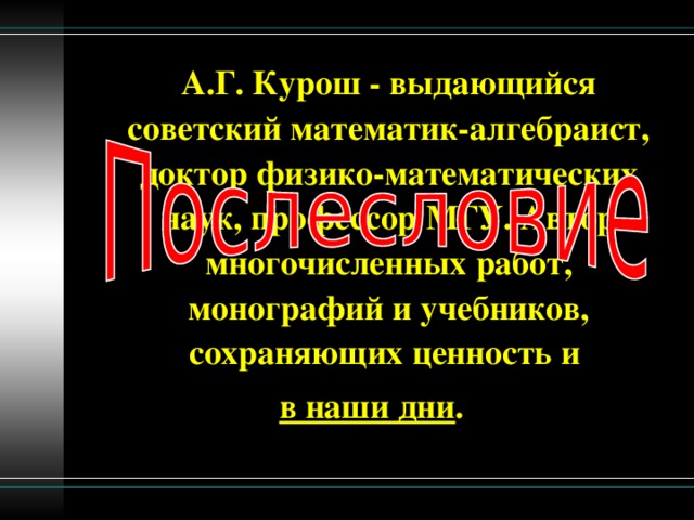 А.Г. Курош - выдающийся советский математик-алгебраист, доктор физико-математических наук, профессор МГУ. Автор многочисленных работ, монографий и учебников, сохраняющих ценность и в наши дни .