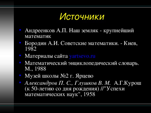 Андреенков А.П. Наш земляк - крупнейший математик Бородин А.И. Советские математики. - Киев, 1982 Материалы сайта  yartsevo.ru Математический энциклопедический словарь. М., 1988 Музей школы №2 г. Ярцево Александров П. С., Глушков В. М.   А.Г.Курош (к 50-летию со дня рождения) //