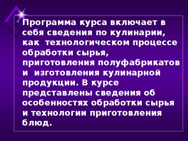 Программа курса включает в себя сведения по кулинарии, как технологическом процессе обработки сырья, приготовления полуфабрикатов и изготовления кулинарной продукции. В курсе представлены сведения об особенностях обработки сырья и технологии приготовления блюд.