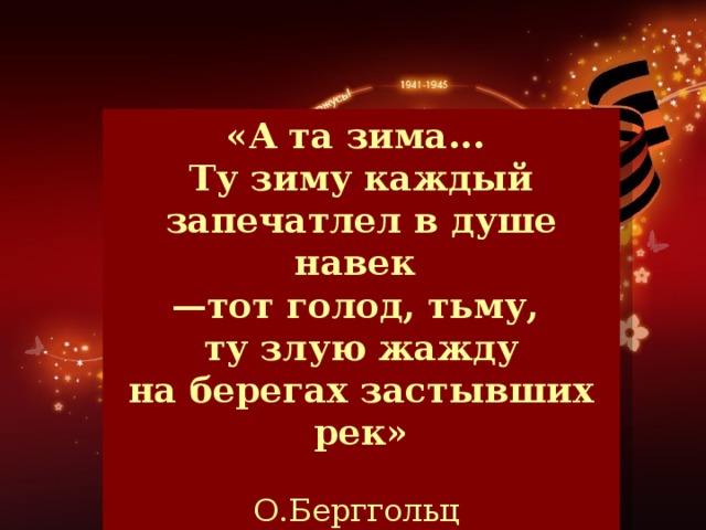 «А та зима... Ту зиму каждый запечатлел в душе навек — тот голод, тьму, ту злую жажду на берегах застывших рек»  О.Берггольц