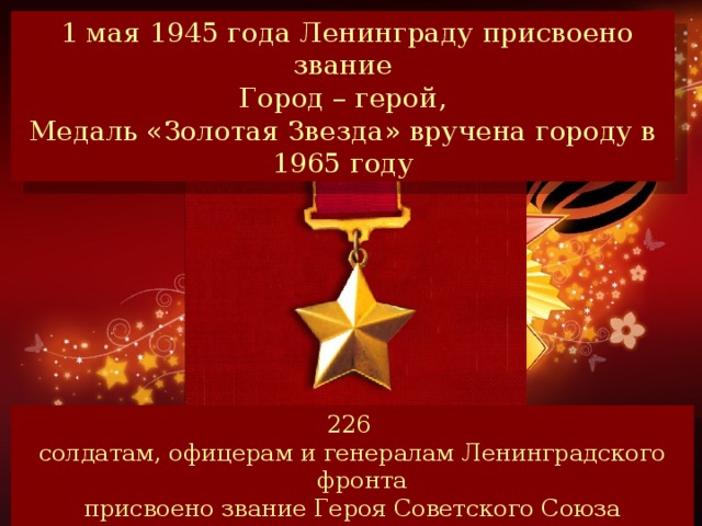 1 мая 1945 года Ленинграду присвоено звание Город – герой, Медаль «Золотая Звезда» вручена городу в 1965 году солдатам, офицерам и генералам Ленинградского фронта присвоено звание Героя Советского Союза