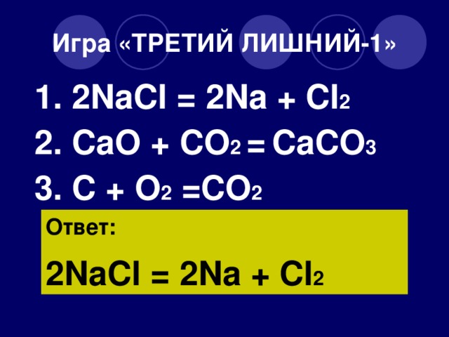 Игра «ТРЕТИЙ ЛИШНИЙ-1» 1. 2NaCl = 2Na + Cl 2 2. CaO + CO 2 =  CaCO 3 3. C + O 2 =CO 2 Ответ: 2NaCl = 2Na + Cl 2