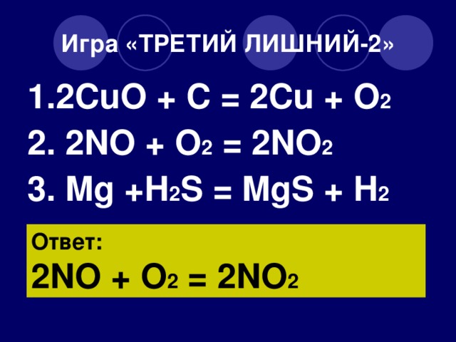 Игра «ТРЕТИЙ ЛИШНИЙ-2» 1. 2CuO + C = 2Cu + O 2 2. 2NO + O 2 = 2NO 2 3. Mg +H 2 S = MgS + H 2 Ответ: 2NO + O 2 = 2NO 2
