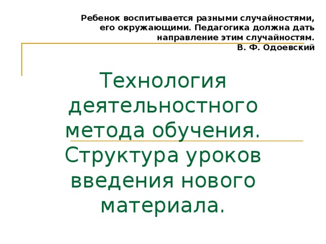 Ребенок воспитывается разными случайностями, его окружающими. Педагогика должна дать направление этим случайностям. В. Ф. Одоевский Технология деятельностного метода обучения.  Структура уроков введения нового материала.