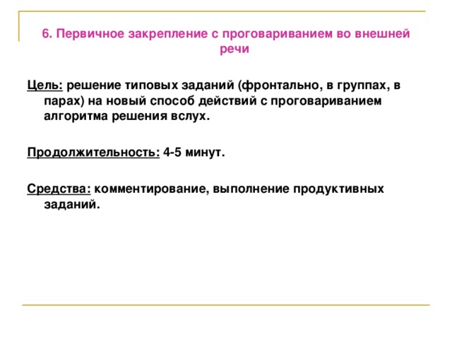 6. Первичное закрепление с проговариванием во внешней речи  Цель: решение типовых заданий (фронтально, в группах, в парах) на новый способ действий с проговариванием алгоритма решения вслух.  Продолжительность: 4-5 минут.  Средства: комментирование, выполнение продуктивных заданий.