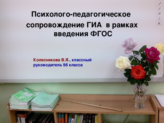 Психолого-педагогическое сопровождение ГИА в рамках введения ФГОС Колесникова В.Я ., классный руководитель 9б класса