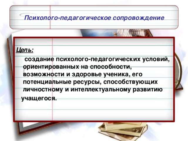 Психолого-педагогическое сопровождение «Научно­ методическая деятельность»  Цель:   создание психолого-педагогических условий, ориентированных на способности, возможности и здоровье ученика, его потенциальные ресурсы, способствующих личностному и интеллектуальному развитию  учащегося.