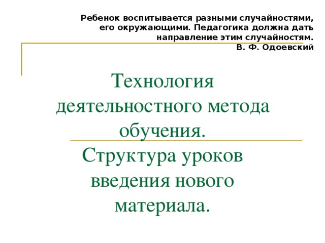 Ребенок воспитывается разными случайностями, его окружающими. Педагогика должна дать направление этим случайностям. В. Ф. Одоевский Технология деятельностного метода обучения.  Структура уроков введения нового материала.