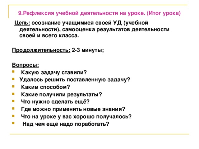 9.Рефлексия учебной деятельности на уроке. (Итог урока) Цель: осознание учащимися своей УД (учебной деятельности), самооценка результатов деятельности своей и всего класса.  Продолжительность: 2-3 минуты;  Вопросы: