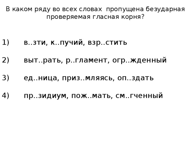 В каком ряду во всех словах пропущена безударная проверяемая гласная корня? 1) в..зти, к..пучий, взр..стить 2) выт..рать, р..гламент, огр..жденный 3) ед..ница, приз..мляясь, оп..здать 4) пр..зидиум, пож..мать, см..гченный