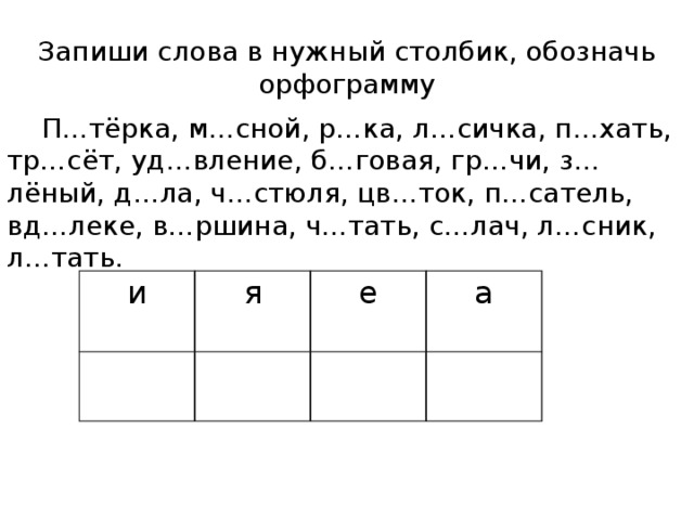 Запиши слова в нужный столбик, обозначь орфограмму  П…тёрка, м…сной, р…ка, л…сичка, п…хать, тр…сёт, уд…вление, б…говая, гр…чи, з…лёный, д…ла, ч…стюля, цв…ток, п…сатель, вд…леке, в…ршина, ч…тать, с…лач, л…сник, л…тать. и я е а