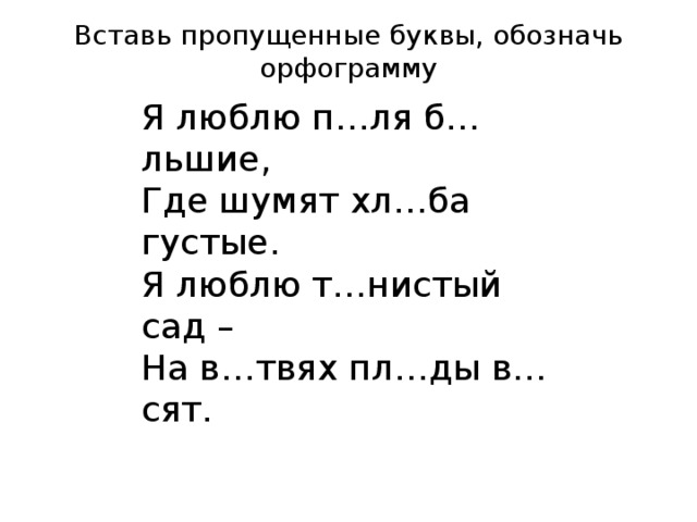 Вставь пропущенные буквы, обозначь орфограмму Я люблю п…ля б…льшие, Где шумят хл…ба густые. Я люблю т…нистый сад – На в…твях пл…ды в…сят.